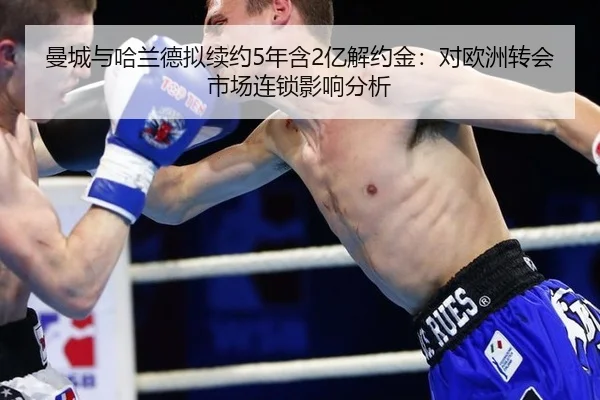曼城与哈兰德拟续约5年含2亿解约金：对欧洲转会市场连锁影响分析