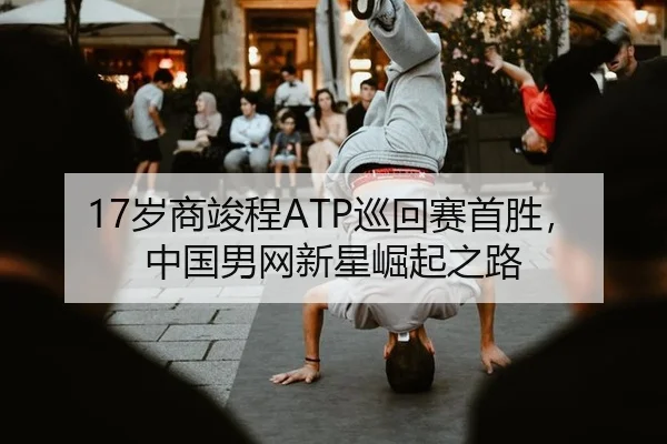 17岁商竣程ATP巡回赛首胜，中国男网新星崛起之路