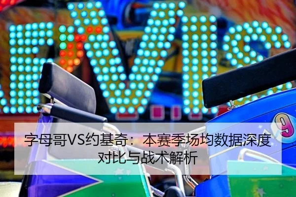 字母哥VS约基奇：本赛季场均数据深度对比与战术解析